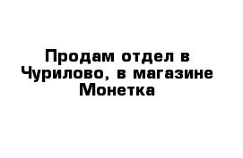 Продам отдел в Чурилово, в магазине Монетка